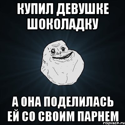 КУПИЛ ДЕВУШКЕ ШОКОЛАДКУ А ОНА ПОДЕЛИЛАСЬ ЕЙ СО СВОИМ ПАРНЕМ, Мем Forever Alone