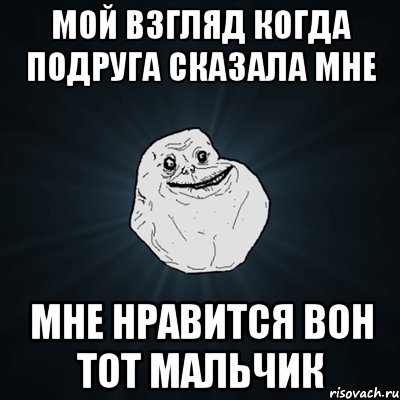 Мой взгляд когда подруга сказала мне Мне нравится вон тот мальчик, Мем Forever Alone