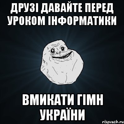 ДРУЗІ ДАВАЙТЕ ПЕРЕД УРОКОМ ІНФОРМАТИКИ ВМИКАТИ ГІМН УКРАЇНИ, Мем Forever Alone