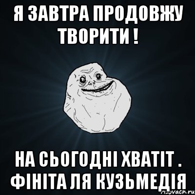 Я завтра продовжу творити ! На сьогодні хватіт . Фініта ля кузьмедія, Мем Forever Alone