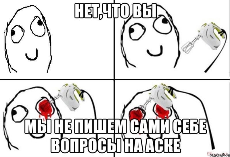 нет,что Вы Мы не пишем сами себе вопросы на аске