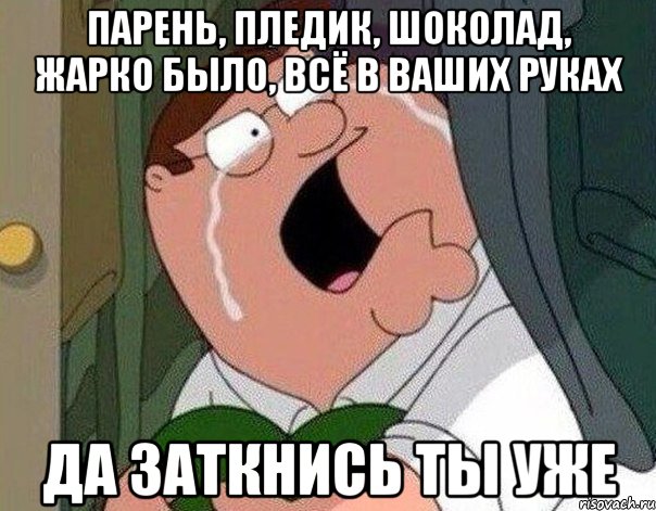 Парень, пледик, шоколад, жарко было, всё в ваших руках Да заткнись ты уже, Мем Гриффин плачет