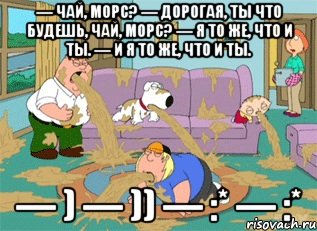 — Чай, морс? — Дорогая, ты что будешь, чай, морс? — Я то же, что и ты. — И я то же, что и ты. — ) — )) — :* — :*, Мем Гриффины блюют