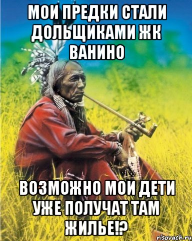 мои предки стали дольщиками ЖК Ванино возможно мои дети уже получат там жилье!?, Мем индеец