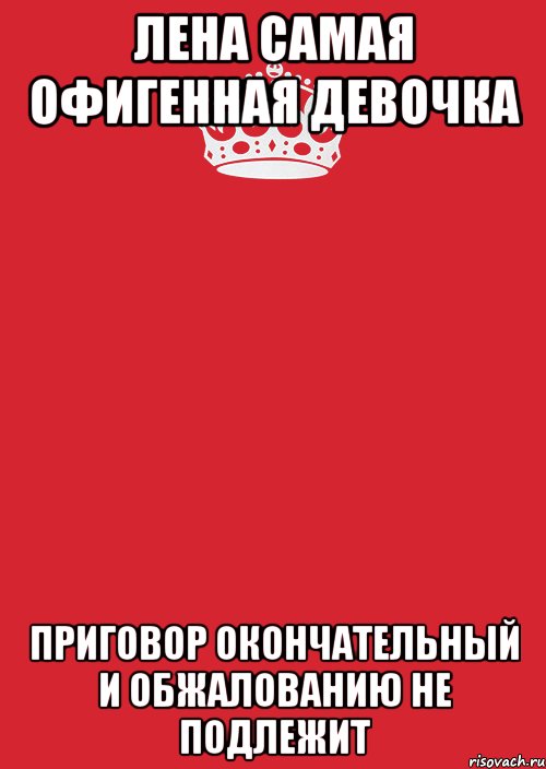 Окончательный ответ. Приговор окончательный и обжалованию не подлежит. Леночка самая. Решение окончательное и обжалованию не подлежит. Лена самая самая.