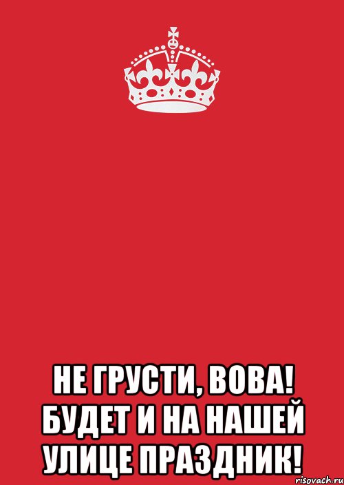 И будет. Будет и на нашей улице праздник. И на твоей улице будет праздник. Не грусти Вова. Фраза и на нашей улице будет праздник.