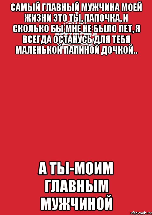 Мой главный. Самый главный мужчина. Главный мужчина в моей жизни. Самый главный мужчина в моей жизни папа. Самому главному мужчине.