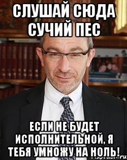 Слушай сюда. Сучий пес. Кернес Геннадий я тебя умножу на ноль. Геннадий Кернес Мем. Кернес Мем ноль.