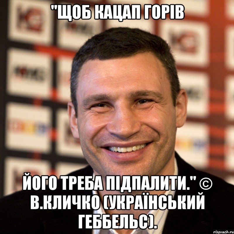 "Щоб кацап горів його треба підпалити." © В.Кличко (український Геббельс)., Мем  Виталий Кличко