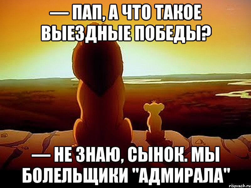 — Пап, а что такое выездные победы? — Не знаю, сынок. Мы болельщики "Адмирала", Мем  король лев