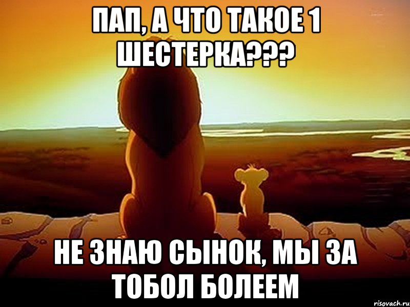 Пап, а что такое 1 шестерка??? Не знаю сынок, мы за Тобол болеем, Мем  король лев