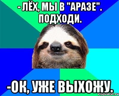 - Лёх, мы в "Аразе". Подходи. -ок, уже выхожу., Мем Ленивец