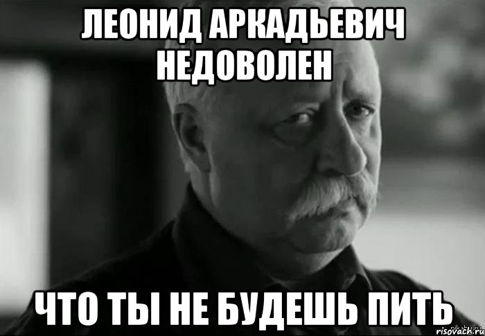 Нам говорили вы будете есть. Леонид Аркадьевич мемы. Леонид Аркадьевич недоволен. Не пью Мем. Когда пить будем.