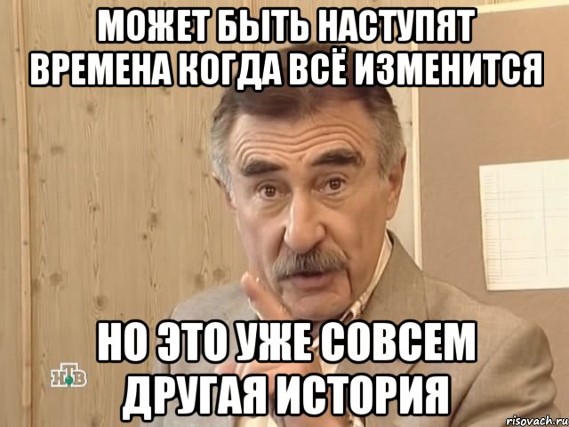 может быть наступят времена когда всё изменится но это уже совсем другая история, Мем Каневский (Но это уже совсем другая история)