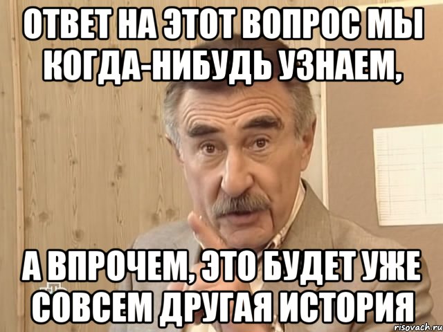 Ответ на этот вопрос мы когда-нибудь узнаем, а впрочем, это будет уже совсем другая история, Мем Каневский (Но это уже совсем другая история)