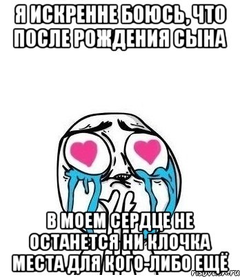 Я ИСКРЕННЕ БОЮСЬ, ЧТО ПОСЛЕ РОЖДЕНИЯ СЫНА В МОЕМ СЕРДЦЕ НЕ ОСТАНЕТСЯ НИ КЛОЧКА МЕСТА ДЛЯ КОГО-ЛИБО ЕЩЁ, Мем Влюбленный