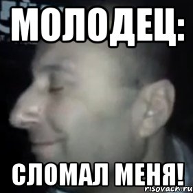 Молодец: Сломал меня!