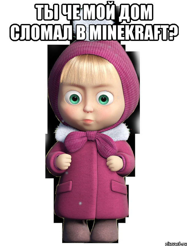 ты че мой дом сломал в minekraft? 