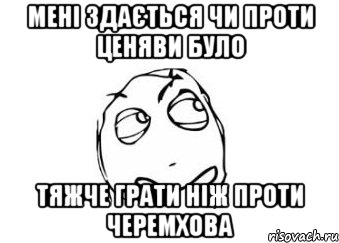 мені здається чи проти ценяви було тяжче грати ніж проти черемхова, Мем Мне кажется или