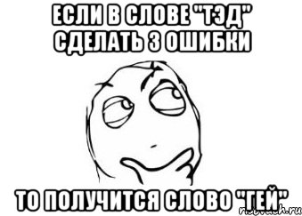 если в слове "ТЭД" сделать 3 ошибки то получится слово "ГЕЙ", Мем Мне кажется или