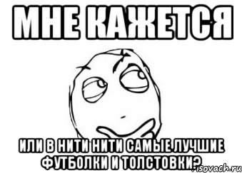 Мне кажется Или в нити нити самые лучшие футболки и толстовки?, Мем Мне кажется или