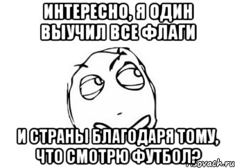 Интересно, я один выучил все флаги и страны благодаря тому, что смотрю футбол?, Мем Мне кажется или