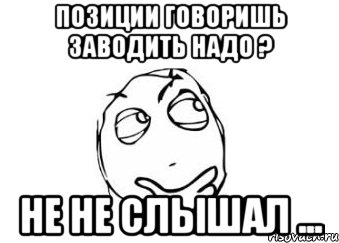 Позиции говоришь заводить надо ? Не не слышал ..., Мем Мне кажется или