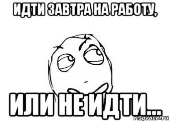 А меня манят ваши. Завтра на работу Мем. Идти или не идти. Идти или нет. Имемы завтра на работу.