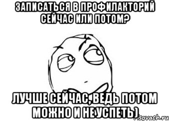 ЗАПИСАТЬСЯ В ПРОФИЛАКТОРИЙ СЕЙЧАС ИЛИ ПОТОМ? ЛУЧШЕ СЕЙЧАС, ВЕДЬ ПОТОМ МОЖНО И НЕ УСПЕТЬ), Мем Мне кажется или