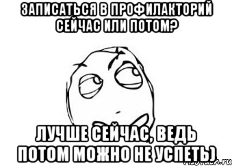 ЗАПИСАТЬСЯ В ПРОФИЛАКТОРИЙ СЕЙЧАС ИЛИ ПОТОМ? ЛУЧШЕ СЕЙЧАС, ВЕДЬ ПОТОМ МОЖНО НЕ УСПЕТЬ), Мем Мне кажется или