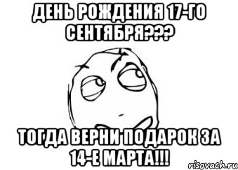 День рождения 17-го сентября??? Тогда верни подарок за 14-е Марта!!!, Мем Мне кажется или