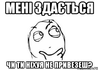 Мені здається чи ти ніхуя не привезеш?, Мем Мне кажется или