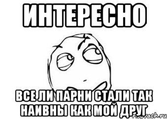 Интересно Все ли парни стали так наивны как мой друг, Мем Мне кажется или