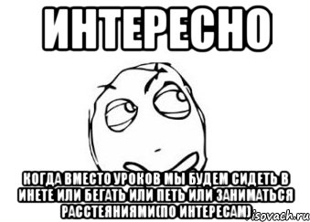 Интересно Когда вместо уроков мы будем сидеть в инете или бегать или петь или заниматься расстеяниями(по интересам), Мем Мне кажется или