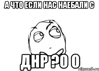 А что если нас наебали с ДНР ?О О, Мем Мне кажется или