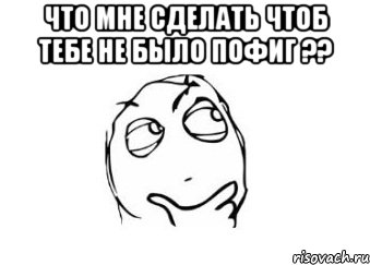 Что мне сделать чтоб тебе не было пофиг ?? , Мем Мне кажется или