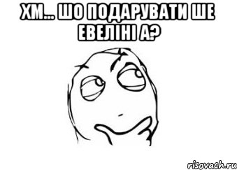 хм... шо подарувати ше Евеліні а? , Мем Мне кажется или