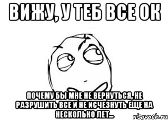 Вижу, у теб все ок Почему бы мне не вернуться, не разрушить все и не исчезнуть еще на несколько лет..., Мем Мне кажется или