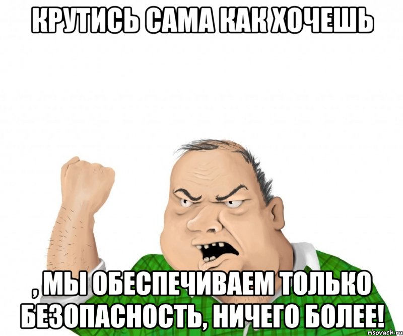 Ничего более. Хочешь обеспеченного мужчину Мем. Обеспечивать мужчину Мем. А Я думал дали пистолет и крутись как хочешь. Анекдот крутись как хочешь.