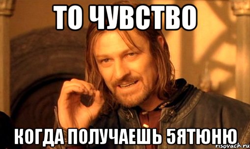 То чувство когда получаешь 5ятюню, Мем Нельзя просто так взять и (Боромир мем)