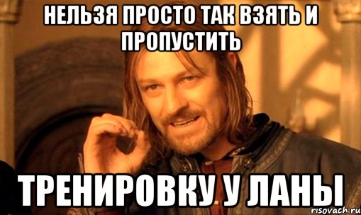 нельзя просто так взять и пропустить тренировку у ЛАНЫ, Мем Нельзя просто так взять и (Боромир мем)