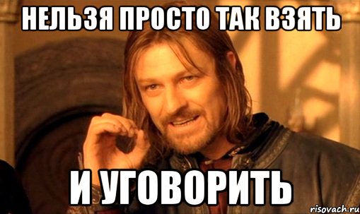 Нельзя просто так взять и уговорить, Мем Нельзя просто так взять и (Боромир мем)