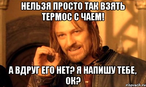 Нельзя просто так взять термос с чаем! А вдруг его нет? Я напишу тебе, ок?, Мем Нельзя просто так взять и (Боромир мем)