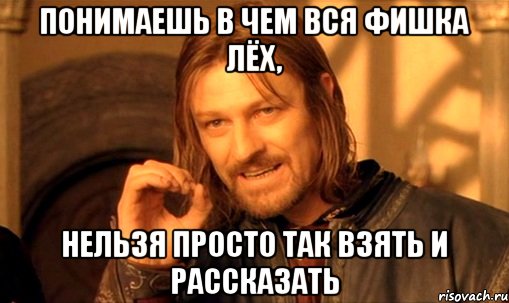 Понимаешь в чем вся фишка Лёх, Нельзя просто так взять и рассказать, Мем Нельзя просто так взять и (Боромир мем)