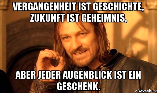 Vergangenheit ist Geschichte, Zukunft ist Geheimnis, aber jeder Augenblick ist ein Geschenk., Мем Нельзя просто так взять и (Боромир мем)