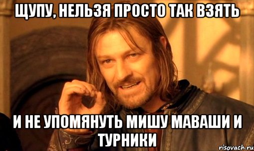 Щупу, нельзя просто так взять И не упомянуть мишу маваши и турники, Мем Нельзя просто так взять и (Боромир мем)