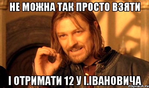 Не можна так просто взяти І отримати 12 у І.Івановича, Мем Нельзя просто так взять и (Боромир мем)