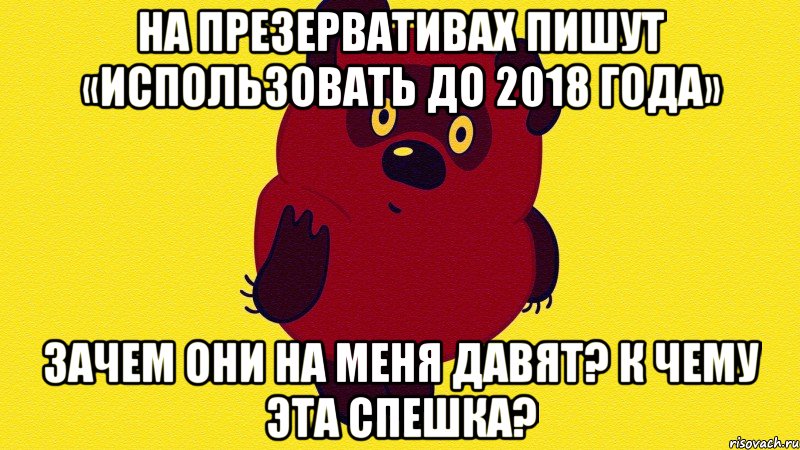 На презервативах пишут «Использовать до 2018 года» Зачем они на меня давят? К чему эта спешка?, Мем Неприличный Винни Пух