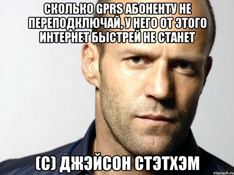 Сколько gprs абоненту не переподключай, у него от этого интернет быстрей не станет (с) Джэйсон Стэтхэм, Мем Джейсон Стэтхэм