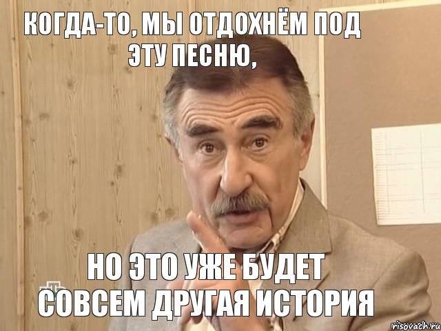 Когда-то, мы отдохнём под эту песню, но это уже будет совсем другая история, Мем Каневский (Но это уже совсем другая история)